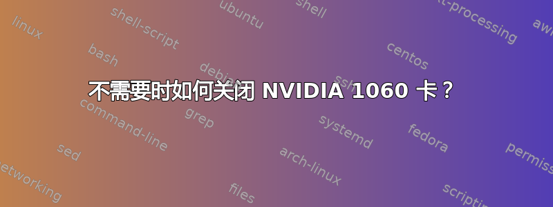 不需要时如何关闭 NVIDIA 1060 卡？