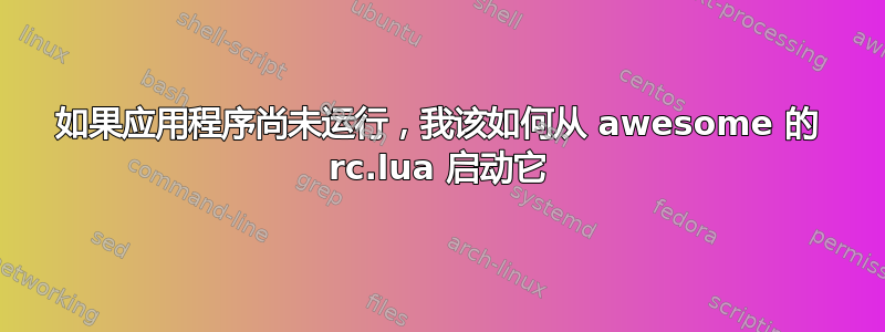 如果应用程序尚未运行，我该如何从 awesome 的 rc.lua 启动它