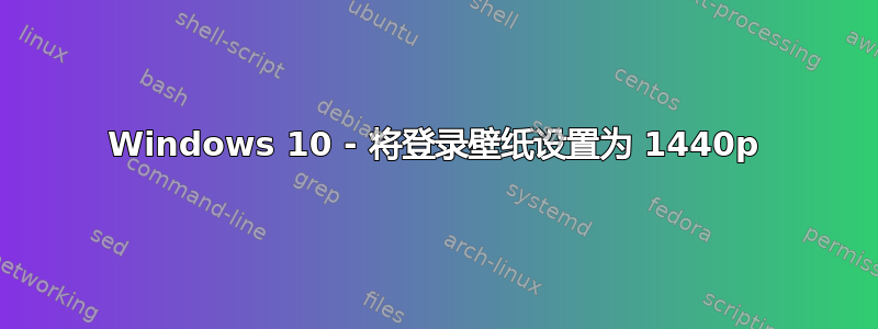 Windows 10 - 将登录壁纸设置为 1440p