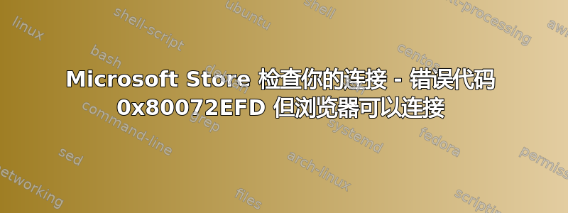 Microsoft Store 检查你的连接 - 错误代码 0x80072EFD 但浏览器可以连接