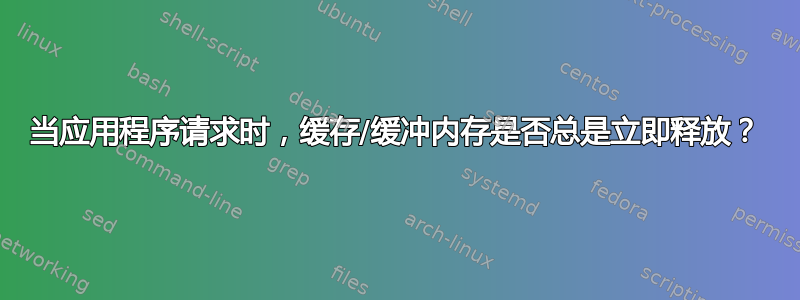 当应用程序请求时，缓存/缓冲内存是否总是立即释放？