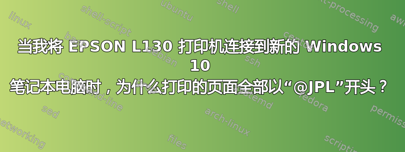 当我将 EPSON L130 打印机连接到新的 Windows 10 笔记本电脑时，为什么打印的页面全部以“@JPL”开头？