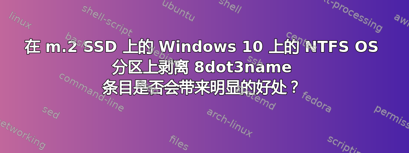 在 m.2 SSD 上的 Windows 10 上的 NTFS OS 分区上剥离 8dot3name 条目是否会带来明显的好处？