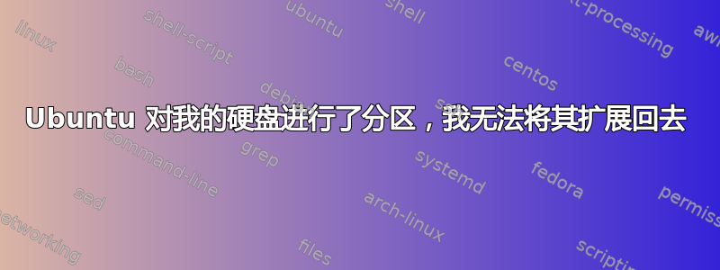 Ubuntu 对我的硬盘进行了分区，我无法将其扩展回去