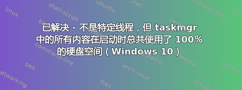 已解决 - 不是特定线程，但 taskmgr 中的所有内容在启动时总共使用了 100％ 的硬盘空间（Windows 10）