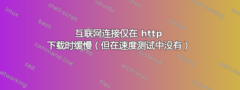 互联网连接仅在 http 下载时缓慢（但在速度测试中没有）