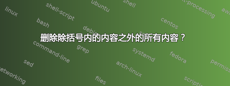 删除除括号内的内容之外的所有内容？