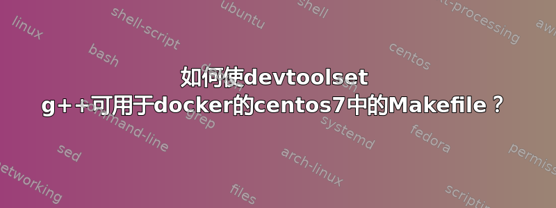 如何使devtoolset g++可用于docker的centos7中的Makefile？