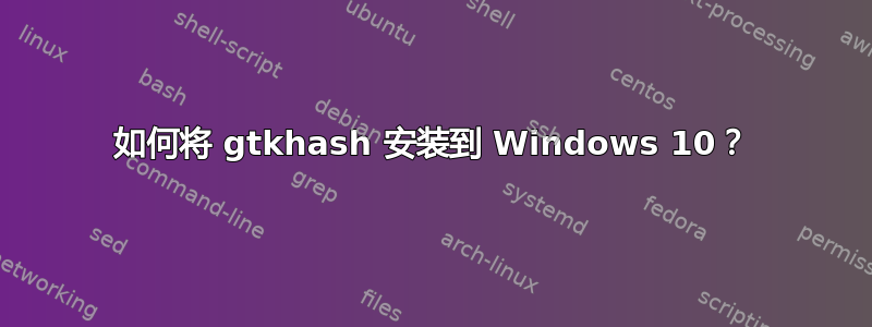 如何将 gtkhash 安装到 Windows 10？