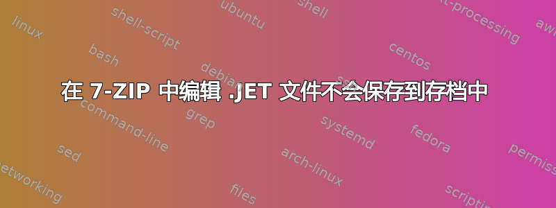 在 7-ZIP 中编辑 .JET 文件不会保存到存档中