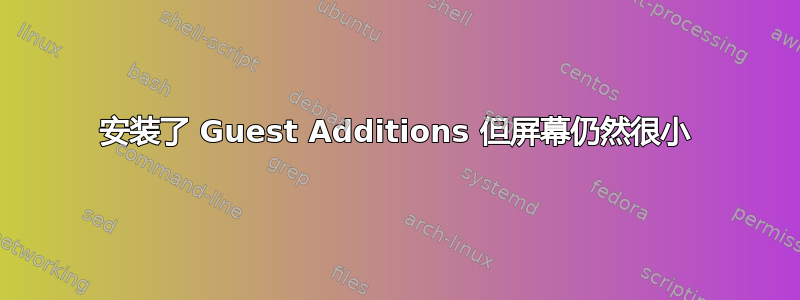 安装了 Guest Additions 但屏幕仍然很小