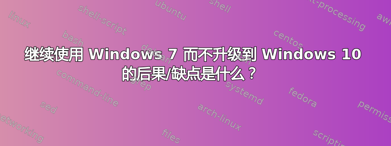 继续使用 Windows 7 而不升级到 Windows 10 的后果/缺点是什么？ 