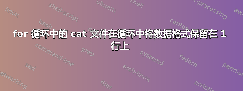 for 循环中的 cat 文件在循环中将数据格式保留在 1 行上