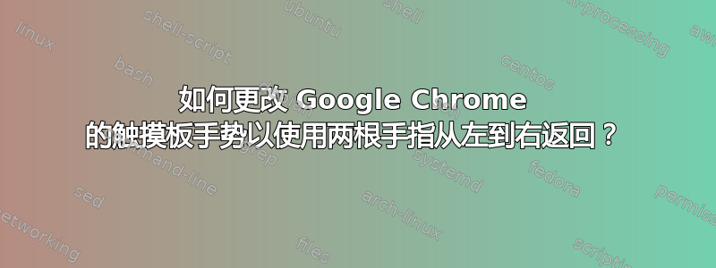 如何更改 Google Chrome 的触摸板手势以使用两根手指从左到右返回？