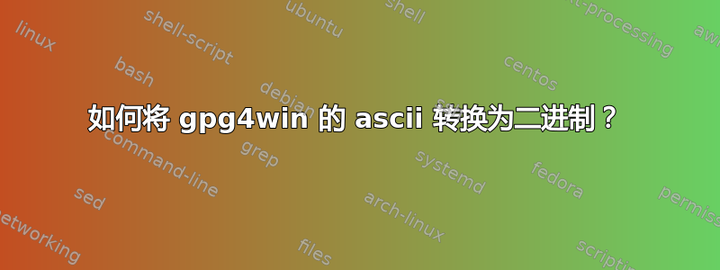 如何将 gpg4win 的 ascii 转换为二进制？