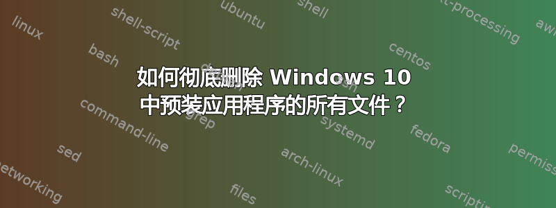 如何彻底删除 Windows 10 中预装应用程序的所有文件？