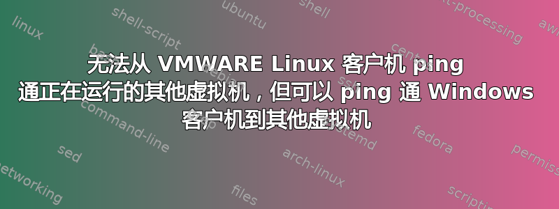 无法从 VMWARE Linux 客户机 ping 通正在运行的其他虚拟机，但可以 ping 通 Windows 客户机到其他虚拟机