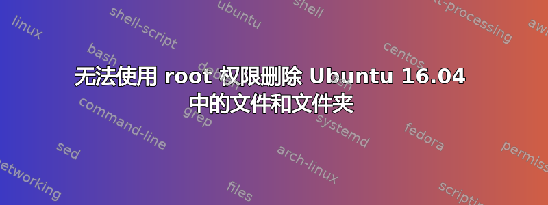 无法使用 root 权限删除 Ubuntu 16.04 中的文件和文件夹