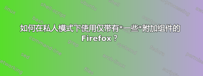 如何在私人模式下使用仅带有*一些*附加组件的 Firefox？