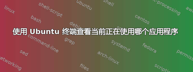 使用 Ubuntu 终端查看当前正在使用哪个应用程序