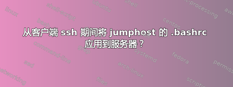 从客户端 ssh 期间将 jumphost 的 .bashrc 应用到服务器？