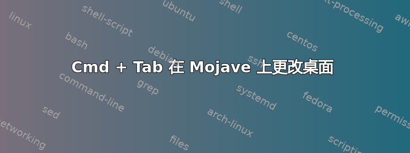 Cmd + Tab 在 Mojave 上更改桌面