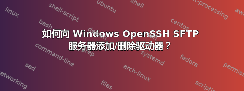 如何向 Windows OpenSSH SFTP 服务器添加/删除驱动器？