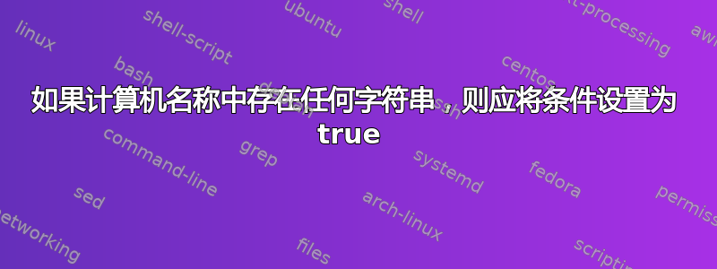 如果计算机名称中存在任何字符串，则应将条件设置为 true 