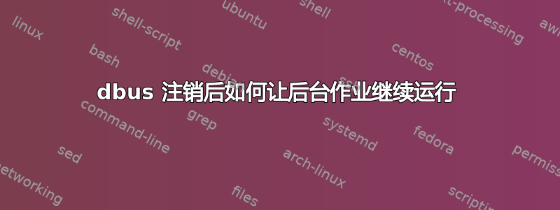 dbus 注销后如何让后台作业继续运行