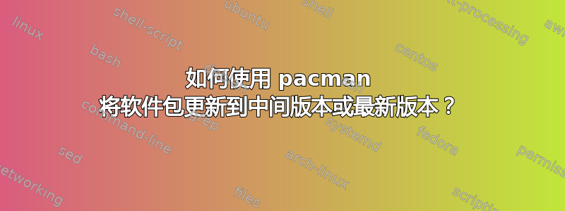 如何使用 pacman 将软件包更新到中间版本或最新版本？