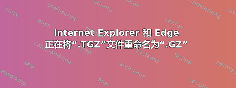 Internet Explorer 和 Edge 正在将“.TGZ”文件重命名为“.GZ”