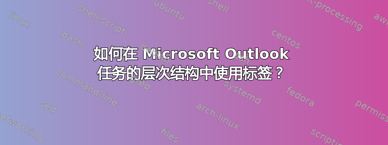 如何在 Microsoft Outlook 任务的层次结构中使用标签？