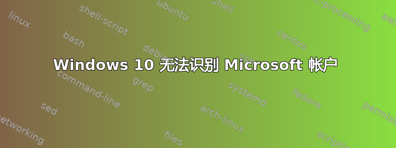 Windows 10 无法识别 Microsoft 帐户