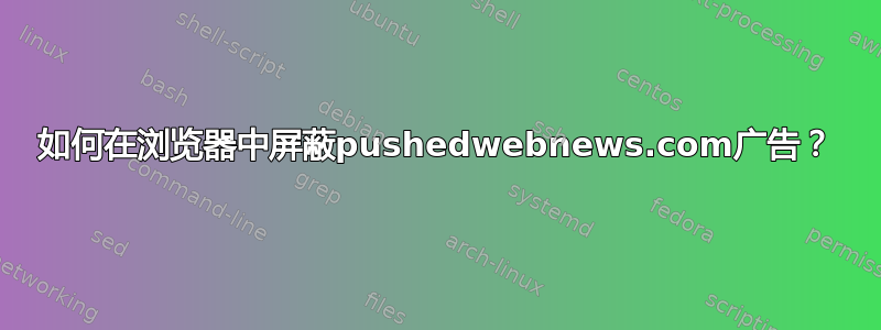 如何在浏览器中屏蔽pushedwebnews.com广告？