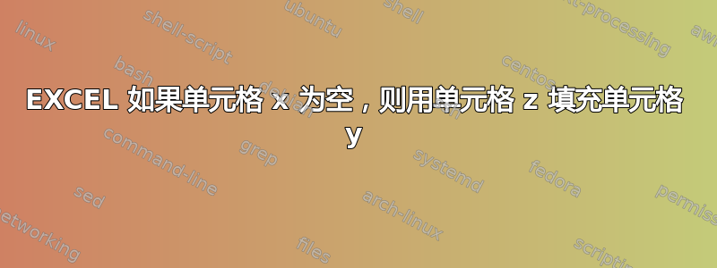 EXCEL 如果单元格 x 为空，则用单元格 z 填充单元格 y