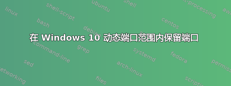 在 Windows 10 动态端口范围内保留端口