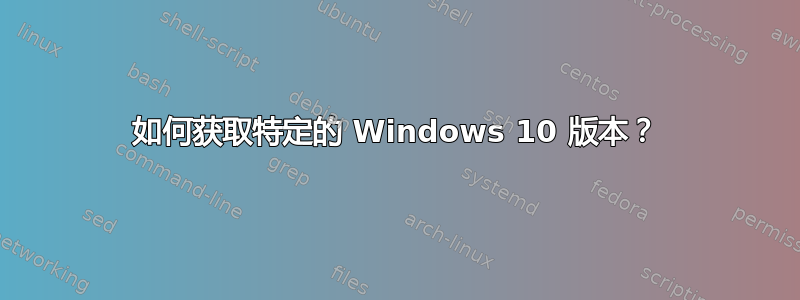 如何获取特定的 Windows 10 版本？