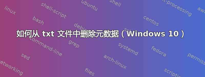 如何从 txt 文件中删除元数据（Windows 10）