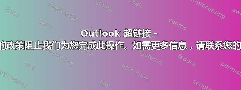 Outlook 超链接 - 贵组织的政策阻止我们为您完成此操作。如需更多信息，请联系您的帮助台