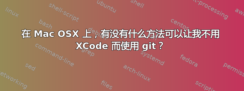 在 Mac OSX 上，有没有什么方法可以让我不用 XCode 而使用 git？