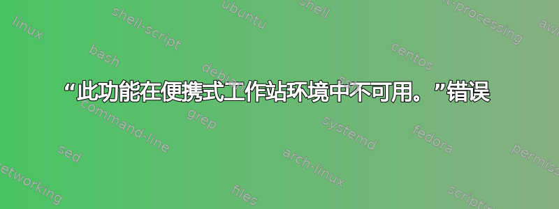 “此功能在便携式工作站环境中不可用。”错误