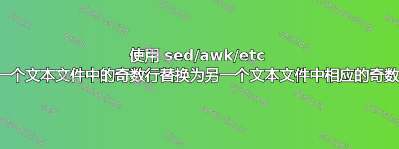 使用 sed/awk/etc 将一个文本文件中的奇数行替换为另一个文本文件中相应的奇数行