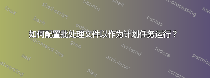 如何配置批处理文件以作为计划任务运行？