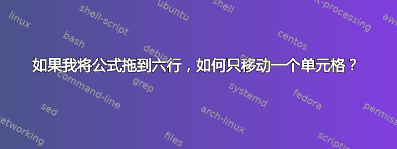 如果我将公式拖到六行，如何只移动一个单元格？