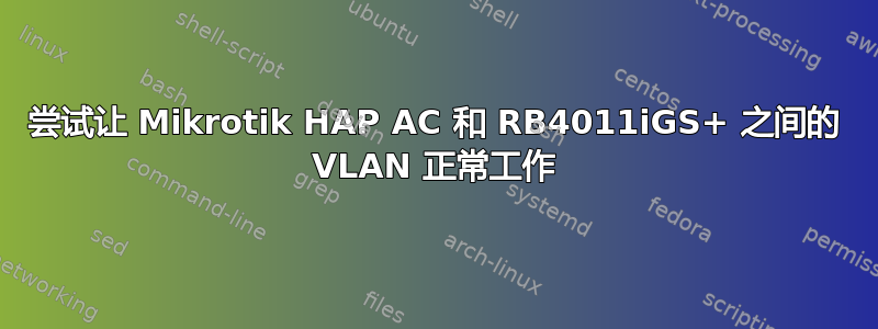 尝试让 Mikrotik HAP AC 和 RB4011iGS+ 之间的 VLAN 正常工作