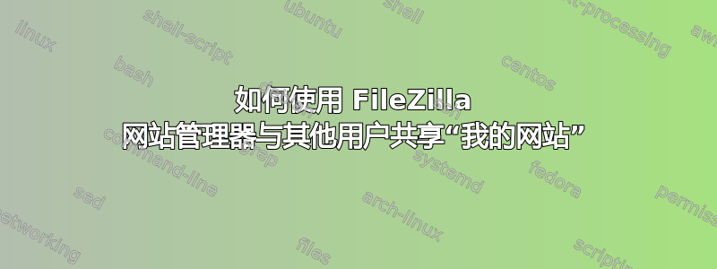 如何使用 FileZilla 网站管理器与其他用户共享“我的网站”