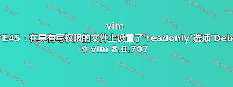 vim 错误‘E45：在具有写权限的文件上设置了‘readonly’选项’Debian 9 vim 8.0.707