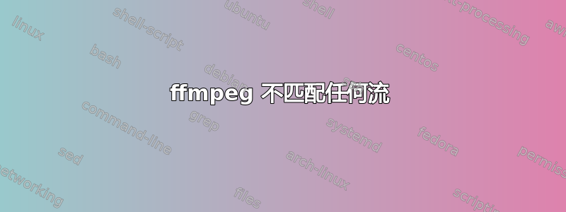 ffmpeg 不匹配任何流