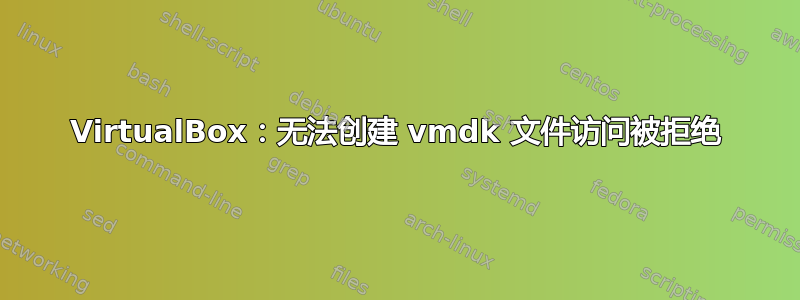 VirtualBox：无法创建 vmdk 文件访问被拒绝