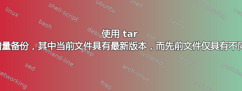 使用 tar 进行增量备份，其中当前文件具有最新版本，而先前文件仅具有不同版本